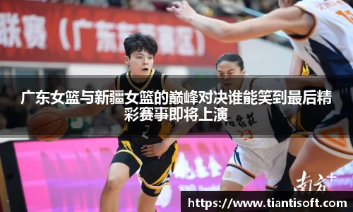 广东女篮与新疆女篮的巅峰对决谁能笑到最后精彩赛事即将上演