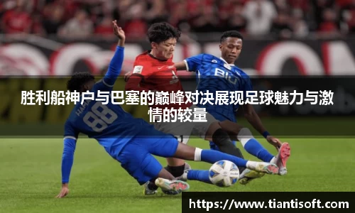 胜利船神户与巴塞的巅峰对决展现足球魅力与激情的较量
