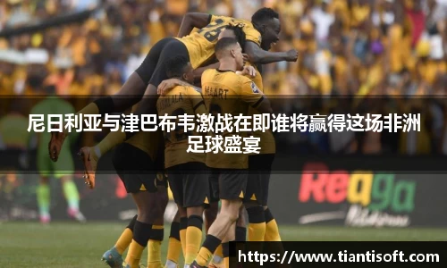 尼日利亚与津巴布韦激战在即谁将赢得这场非洲足球盛宴